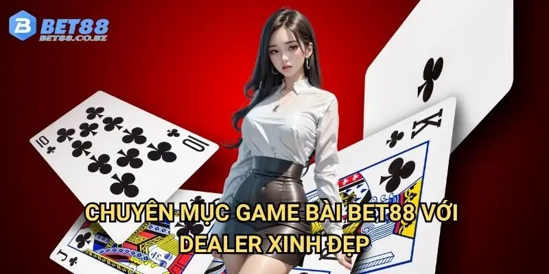 Chuyên mục game bài Bet88 với dealer xinh đẹp
