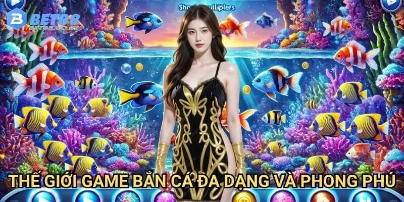 Thế giới game bắn cá đa dạng và phong phú